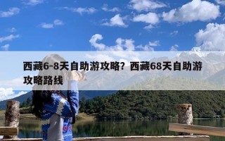 西藏6-8天自助游攻略？西藏68天自助游攻略路线