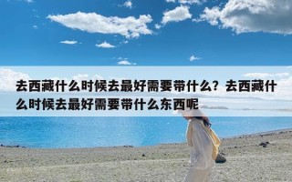 去西藏什么时候去最好需要带什么？去西藏什么时候去最好需要带什么东西呢