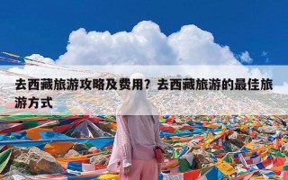 去西藏旅游攻略及费用？去西藏旅游的最佳旅游方式