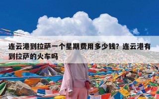 连云港到拉萨一个星期费用多少钱？连云港有到拉萨的火车吗