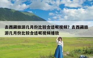 去西藏旅游几月份比较合适呢视频？去西藏旅游几月份比较合适呢视频播放