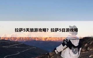 拉萨5天旅游攻略？拉萨5日游攻略