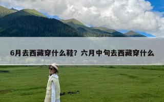 6月去西藏穿什么鞋？六月中旬去西藏穿什么