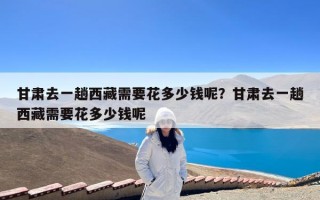 甘肃去一趟西藏需要花多少钱呢？甘肃去一趟西藏需要花多少钱呢