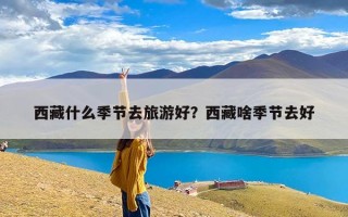 西藏什么季节去旅游好？西藏啥季节去好
