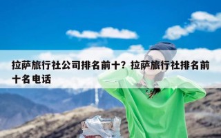 拉萨旅行社公司排名前十？拉萨旅行社排名前十名电话