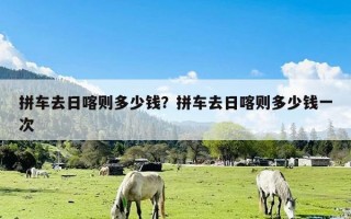 拼车去日喀则多少钱？拼车去日喀则多少钱一次