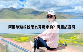 阿里旅游报价怎么算出来的？阿里旅游网