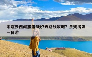 余姚去西藏旅游6晚7天路线攻略？余姚出发一日游