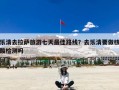 乐清去拉萨旅游七天最佳路线？去乐清要做核酸检测吗