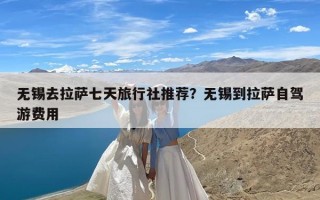 无锡去拉萨七天旅行社推荐？无锡到拉萨自驾游费用