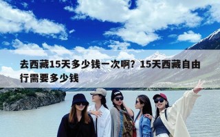 去西藏15天多少钱一次啊？15天西藏自由行需要多少钱