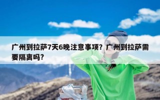 广州到拉萨7天6晚注意事项？广州到拉萨需要隔离吗?