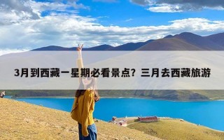 3月到西藏一星期必看景点？三月去西藏旅游