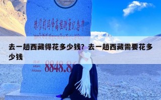 去一趟西藏得花多少钱？去一趟西藏需要花多少钱