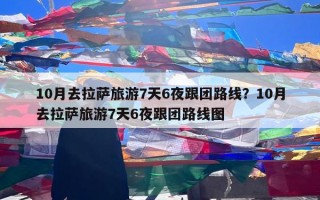 10月去拉萨旅游7天6夜跟团路线？10月去拉萨旅游7天6夜跟团路线图