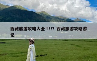 西藏旅游攻略大全!!!!？西藏旅游攻略游记