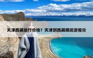天津西藏旅行价格？天津到西藏跟团游报价