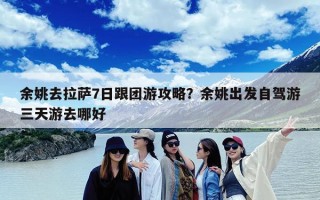 余姚去拉萨7日跟团游攻略？余姚出发自驾游三天游去哪好