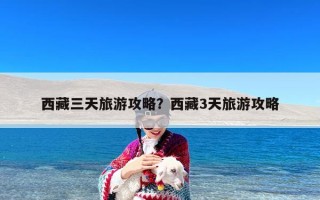 西藏三天旅游攻略？西藏3天旅游攻略
