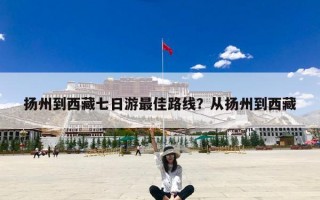扬州到西藏七日游最佳路线？从扬州到西藏