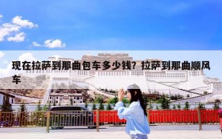 现在拉萨到那曲包车多少钱？拉萨到那曲顺风车