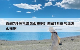 西藏7月份气温怎么样啊？西藏7月份气温怎么样啊
