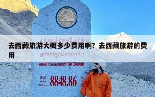 去西藏旅游大概多少费用啊？去西藏旅游的费用