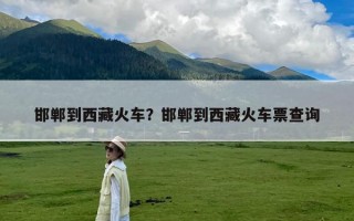 邯郸到西藏火车？邯郸到西藏火车票查询