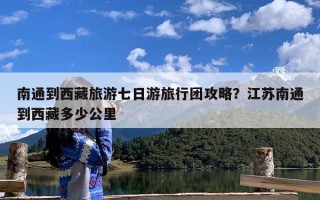 南通到西藏旅游七日游旅行团攻略？江苏南通到西藏多少公里