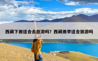 西藏下雨适合去旅游吗？西藏雨季适合旅游吗