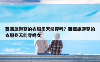 西藏旅游穿的衣服冬天能穿吗？西藏旅游穿的衣服冬天能穿吗女