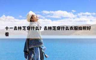 十一去林芝穿什么？去林芝穿什么衣服拍照好看