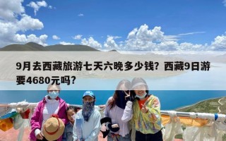 9月去西藏旅游七天六晚多少钱？西藏9日游要4680元吗?