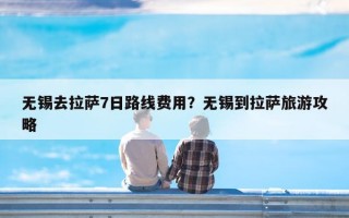 无锡去拉萨7日路线费用？无锡到拉萨旅游攻略