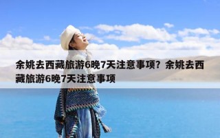 余姚去西藏旅游6晚7天注意事项？余姚去西藏旅游6晚7天注意事项