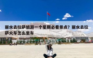 丽水去拉萨旅游一个星期必看景点？丽水去拉萨火车怎么坐车