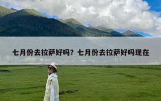七月份去拉萨好吗？七月份去拉萨好吗现在