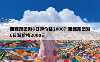 西藏跟团游6日游价格2000？西藏跟团游6日游价格2000元