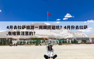 4月去拉萨旅游一周跟团避坑？4月份去拉萨,有啥需注意的?
