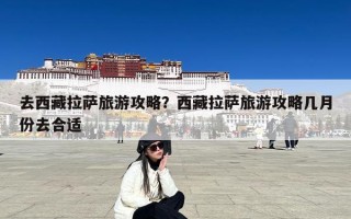 去西藏拉萨旅游攻略？西藏拉萨旅游攻略几月份去合适