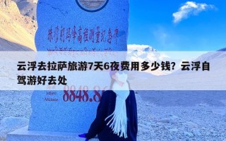 云浮去拉萨旅游7天6夜费用多少钱？云浮自驾游好去处