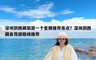 深圳到西藏旅游一个星期推荐景点？深圳到西藏自驾游路线推荐