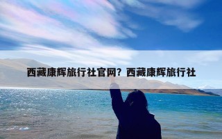 西藏康辉旅行社官网？西藏康辉旅行社