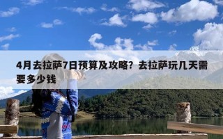 4月去拉萨7日预算及攻略？去拉萨玩几天需要多少钱
