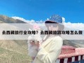 去西藏旅行全攻略？去西藏旅游攻略怎么做