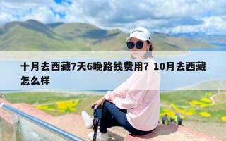 十月去西藏7天6晚路线费用？10月去西藏怎么样
