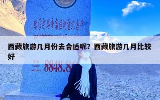 西藏旅游几月份去合适呢？西藏旅游几月比较好