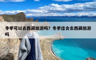 冬季可以去西藏旅游吗？冬季适合去西藏旅游吗