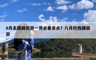8月去西藏旅游一周必看景点？八月份西藏旅游
